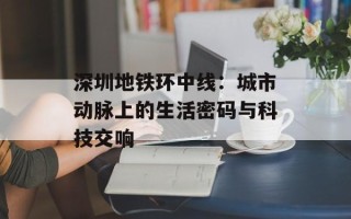 深圳地铁环中线：城市动脉上的生活密码与科技交响