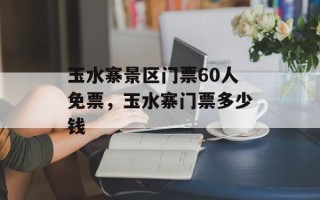玉水寨景区门票60人免票，玉水寨门票多少钱