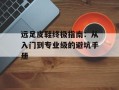 远足皮鞋终极指南：从入门到专业级的避坑手册