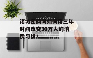 诸城团购网如何用三年时间改变30万人的消费习惯？