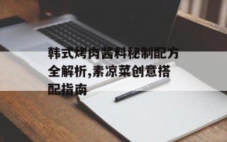 韩式烤肉酱料秘制配方全解析,素凉菜创意搭配指南