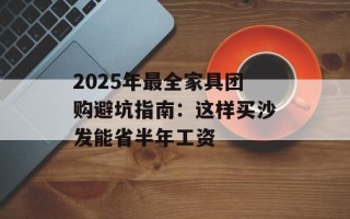 2025年最全家具团购避坑指南：这样买沙发能省半年工资