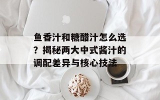 鱼香汁和糖醋汁怎么选？揭秘两大中式酱汁的调配差异与核心技法