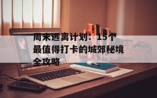 周末逃离计划：15个最值得打卡的城郊秘境全攻略