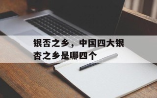银否之乡，中国四大银杏之乡是哪四个