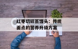 红枣切碎蒸馒头：传统面点的营养升级方案