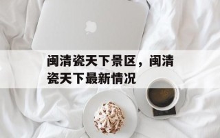 闽清瓷天下景区，闽清瓷天下最新情况