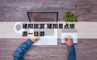 建阳旅游 建阳景点旅游一日游