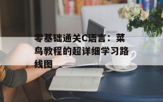 零基础通关C语言：菜鸟教程的超详细学习路线图