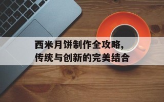 西米月饼制作全攻略,传统与创新的完美结合
