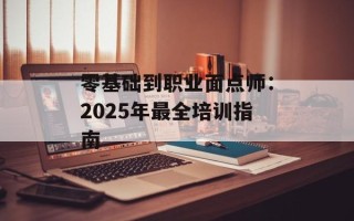 零基础到职业面点师：2025年最全培训指南