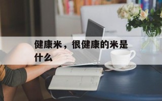 健康米，很健康的米是什么
