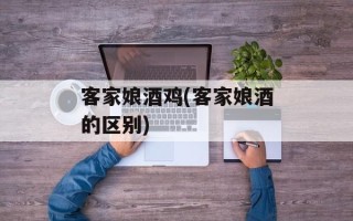 客家娘酒鸡(客家娘酒的区别)