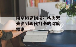 南京摄影指南：从历史光影到现代打卡的深度探索
