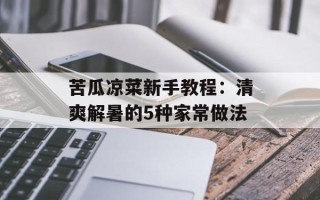 苦瓜凉菜新手教程：清爽解暑的5种家常做法