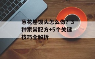 葱花卷馒头怎么做？3种家常配方+5个关键技巧全解析