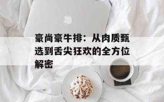 豪尚豪牛排：从肉质甄选到舌尖狂欢的全方位解密