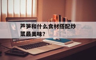 芦笋和什么食材搭配炒菜最美味？