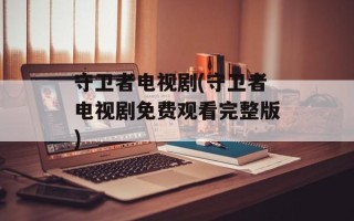 守卫者电视剧(守卫者电视剧免费观看完整版)