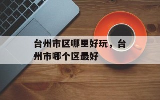 台州市区哪里好玩，台州市哪个区最好