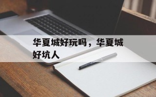 华夏城好玩吗，华夏城好坑人