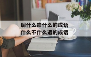 调什么遣什么的成语 什么不什么遣的成语