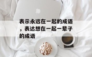 表示永远在一起的成语，表达想在一起一辈子的成语