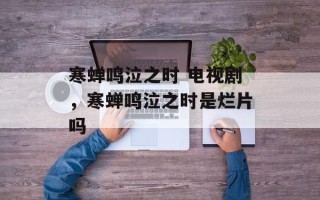 寒蝉鸣泣之时 电视剧，寒蝉鸣泣之时是烂片吗