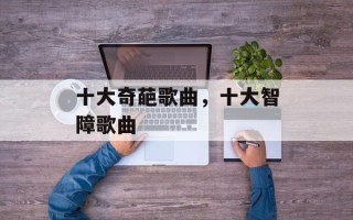 十大奇葩歌曲，十大智障歌曲