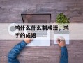 鸿什么什么制成语，鸿字的成语