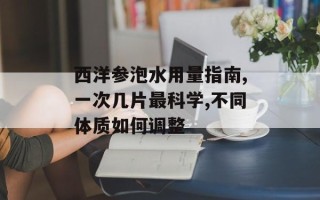 西洋参泡水用量指南,一次几片最科学,不同体质如何调整