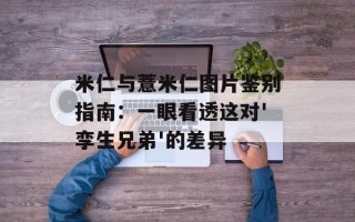 米仁与薏米仁图片鉴别指南：一眼看透这对'孪生兄弟'的差异