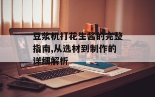 豆浆机打花生酱的完整指南,从选材到制作的详细解析