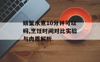 螃蟹水煮10分钟可以吗,烹饪时间对比实验与肉质解析