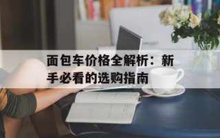 面包车价格全解析：新手必看的选购指南