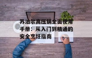 苏泊尔高压锅全面使用手册：从入门到精通的安全烹饪指南