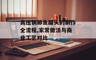 高压锅鲫鱼罐头的制作全流程,家常做法与商业工艺对比