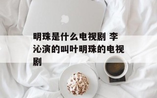 明珠是什么电视剧 李沁演的叫叶明珠的电视剧