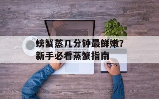 螃蟹蒸几分钟最鲜嫩？新手必看蒸蟹指南
