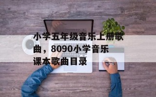 小学五年级音乐上册歌曲，8090小学音乐课本歌曲目录