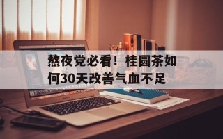 熬夜党必看！桂圆茶如何30天改善气血不足