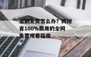 追剧太贵怎么办？揭秘省100%费用的全网免费观看指南