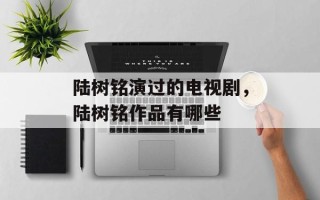 陆树铭演过的电视剧，陆树铭作品有哪些