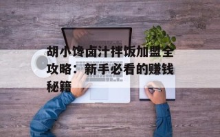 胡小馋卤汁拌饭加盟全攻略：新手必看的赚钱秘籍