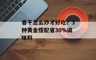 香干怎么炒才好吃？3种黄金搭配省30%调味料