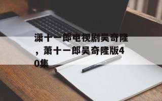 潇十一郎电视剧吴奇隆，萧十一郎吴奇隆版40集