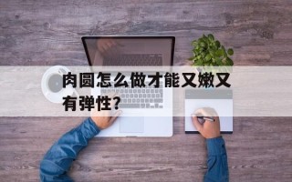 肉圆怎么做才能又嫩又有弹性？