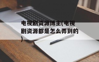 电视剧资源博主(电视剧资源都是怎么弄到的)