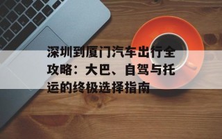 深圳到厦门汽车出行全攻略：大巴、自驾与托运的终极选择指南