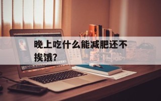 晚上吃什么能减肥还不挨饿？